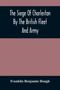 The Siege Of Charleston By The British Fleet And Army, Under The Command Of Admiral Arbuthnot And Sir Henry Clinton, Which Terminated With The Surrender Of That Place On The 12Th Of May, 1780