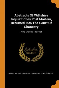 Abstracts Of Wiltshire Inquisitiones Post Mortem, Returned Into The Court Of Chancery. King Charles The First