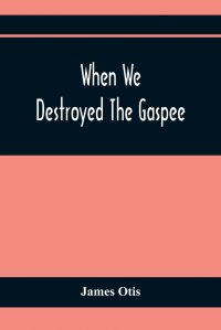 James Otis - «When We Destroyed The Gaspee. A Story Of Narragansett Bay In 1772»