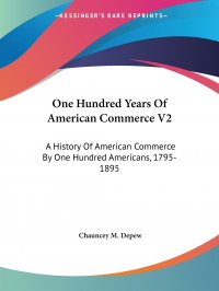 One Hundred Years Of American Commerce V2. A History Of American Commerce By One Hundred Americans, 1795-1895