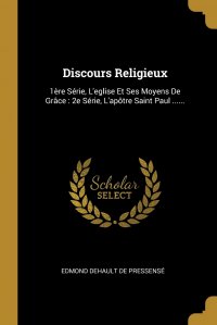 Discours Religieux. 1ere Serie, L'eglise Et Ses Moyens De Grace : 2e Serie, L'apotre Saint Paul ......