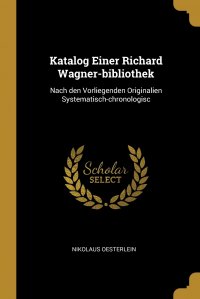 Katalog Einer Richard Wagner-bibliothek. Nach den Vorliegenden Originalien Systematisch-chronologisc