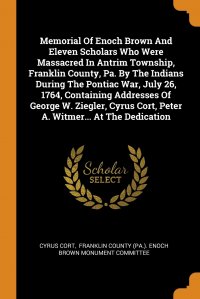 Memorial Of Enoch Brown And Eleven Scholars Who Were Massacred In Antrim Township, Franklin County, Pa. By The Indians During The Pontiac War, July 26, 1764, Containing Addresses Of George W