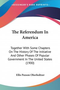 The Referendum In America. Together With Some Chapters On The History Of The Initiative And Other Phases Of Popular Government In The United States (1900)