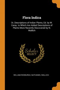 Flora Indica. Or, Descriptions of Indian Plants, Ed. by W. Carey. to Which Are Added Descriptions of Plants More Recently Discovered by N. Wallich