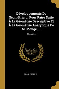 Developpements De Geometrie, ... Pour Faire Suite A La Geometrie Descriptive Et A La Geometrie Analytique De M. Monge, ... Theorie...