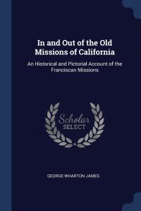 In and Out of the Old Missions of California. An Historical and Pictorial Account of the Franciscan Missions