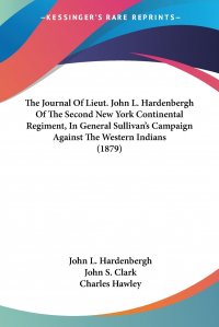 Charles Hawley, John S. Clark, John L. Hardenbergh - «The Journal Of Lieut. John L. Hardenbergh Of The Second New York Continental Regiment, In General Sullivan's Campaign Against The Western Indians (1879)»