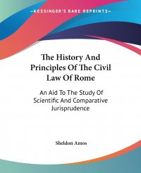 Sheldon Amos - «The History And Principles Of The Civil Law Of Rome. An Aid To The Study Of Scientific And Comparative Jurisprudence»