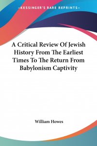 A Critical Review Of Jewish History From The Earliest Times To The Return From Babylonism Captivity