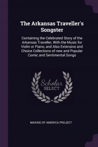 The Arkansas Traveller's Songster. Containing the Celebrated Story of the Arkansas Traveller, With the Music for Violin or Piano, and Also Extensive and Choice Collections of new and Pop