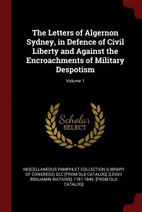 The Letters of Algernon Sydney, in Defence of Civil Liberty and Against the Encroachments of Military Despotism; Volume 1