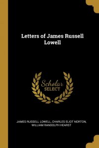 James Russell Lowell, William Randolph Hearst, Charles Eliot Norton - «Letters of James Russell Lowell»