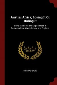 Austral Africa; Losing It Or Ruling It. Being Incidents and Experiences in Bechuanaland, Cape Colony, and England