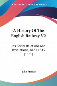 A History Of The English Railway V2. Its Social Relations And Revelations, 1820-1845 (1851)