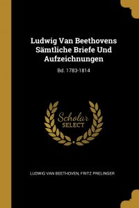 Ludwig van Beethoven, Fritz Prelinger - «Ludwig Van Beethovens Samtliche Briefe Und Aufzeichnungen. Bd. 1783-1814»