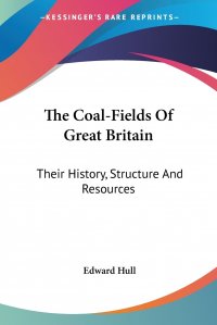 The Coal-Fields Of Great Britain. Their History, Structure And Resources