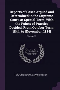 Reports of Cases Argued and Determined in the Supreme Court, at Special Term, With the Points of Practice Decided, From October Term, 1844, to .November, 1884.; Volume 51