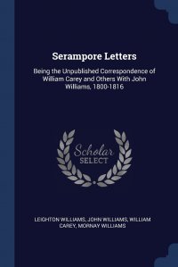 Serampore Letters. Being the Unpublished Correspondence of William Carey and Others With John Williams, 1800-1816