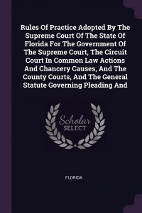 Rules Of Practice Adopted By The Supreme Court Of The State Of Florida For The Government Of The Supreme Court, The Circuit Court In Common Law Actions And Chancery Causes, And The County Cou