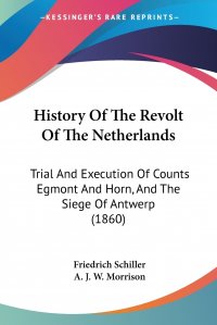 History Of The Revolt Of The Netherlands. Trial And Execution Of Counts Egmont And Horn, And The Siege Of Antwerp (1860)