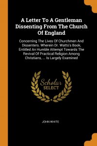 A Letter To A Gentleman Dissenting From The Church Of England. Concerning The Lives Of Churchmen And Dissenters. Wherein Dr. Watts's Book, Entitled An Humble Attempt Towards The Revival