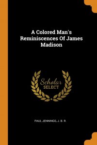 Paul Jennings, J. B. R. - «A Colored Man's Reminiscences Of James Madison»