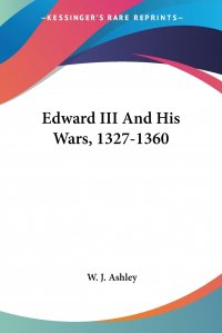 W. J. Ashley - «Edward III And His Wars, 1327-1360»