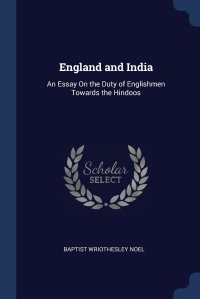 Baptist Wriothesley Noel - «England and India. An Essay On the Duty of Englishmen Towards the Hindoos»