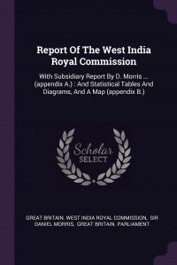 Report Of The West India Royal Commission. With Subsidiary Report By D. Morris ... (appendix A.) : And Statistical Tables And Diagrams, And A Map (appendix B.)