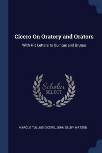 Cicero On Oratory and Orators. With His Letters to Quintus and Brutus