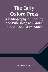 Falconer Madan - «The Early Oxford Press A Bibliography of Printing and Publishing at Oxford  '1468'-1640 With Notes, Appendixes and Illustrations»