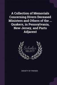 A Collection of Memorials Concerning Divers Deceased Ministers and Others of the ... Quakers, in Pennsylvania, New-Jersey, and Parts Adjacent