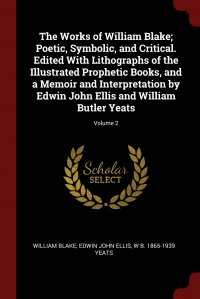 The Works of William Blake; Poetic, Symbolic, and Critical. Edited With Lithographs of the Illustrated Prophetic Books, and a Memoir and Interpretation by Edwin John Ellis and William Butler