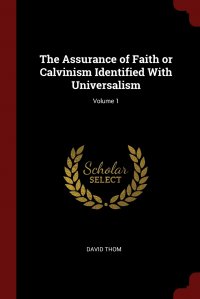 The Assurance of Faith or Calvinism Identified With Universalism; Volume 1