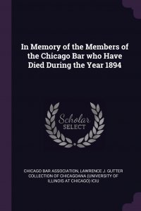 In Memory of the Members of the Chicago Bar who Have Died During the Year 1894