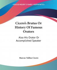 Marcus Tullius Cicero - «Cicero's Brutus Or History Of Famous Orators. Also His Orator Or Accomplished Speaker»