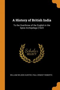 A History of British India. To the Overthrow of the English in the Spice Archipelago .1623