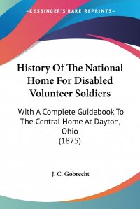 History Of The National Home For Disabled Volunteer Soldiers. With A Complete Guidebook To The Central Home At Dayton, Ohio (1875)