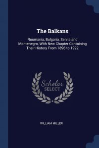 The Balkans. Roumania, Bulgaria, Servia and Montenegro, With New Chapter Containing Their History From 1896 to 1922