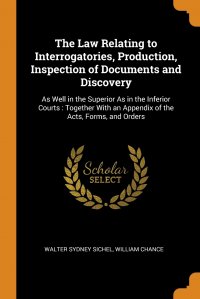 The Law Relating to Interrogatories, Production, Inspection of Documents and Discovery. As Well in the Superior As in the Inferior Courts : Together With an Appendix of the Acts, Forms, and O