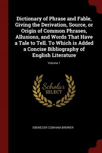 Dictionary of Phrase and Fable, Giving the Derivation, Source, or Origin of Common Phrases, Allusions, and Words That Have a Tale to Tell. To Which is Added a Concise Bibliography of English