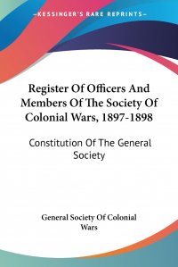 Register Of Officers And Members Of The Society Of Colonial Wars, 1897-1898. Constitution Of The General Society