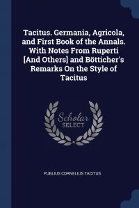 Tacitus. Germania, Agricola, and First Book of the Annals. With Notes From Ruperti .And Others. and Botticher's Remarks On the Style of Tacitus