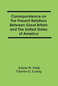 Correspondence On The Present Relations Between Great Britain And The United States Of America