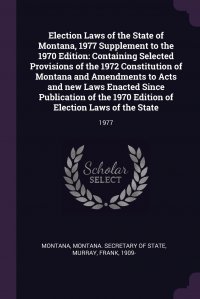 Election Laws of the State of Montana, 1977 Supplement to the 1970 Edition. Containing Selected Provisions of the 1972 Constitution of Montana and Amendments to Acts and new Laws Enacted Sinc