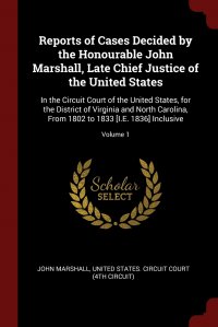 Reports of Cases Decided by the Honourable John Marshall, Late Chief Justice of the United States. In the Circuit Court of the United States, for the District of Virginia and North Carolina,