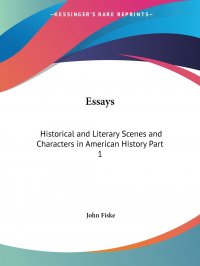 John Fiske - «Essays. Historical and Literary Scenes and Characters in American History Part 1»