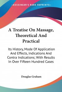 A Treatise On Massage, Theoretical And Practical. Its History, Mode Of Application And Effects, Indications And Contra Indications; With Results In Over Fifteen Hundred Cases