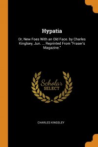 Hypatia. Or, New Foes With an Old Face. by Charles Kinglsey, Jun. ... Reprinted From 